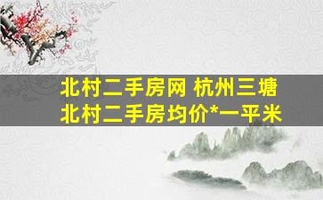 北村二手房网 杭州三塘北村二手房均价*一平米